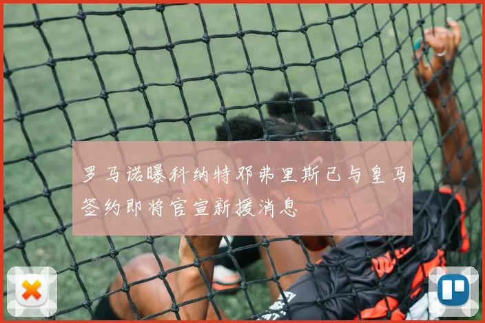 罗马诺曝科纳特邓弗里斯已与皇马签约即将官宣新援消息
