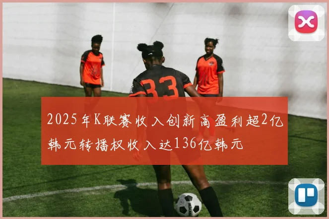 2025年K联赛收入创新高盈利超2亿韩元转播权收入达136亿韩元