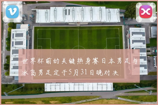 世界杯前的关键热身赛日本男足与冰岛男足定于5月31日晚对决