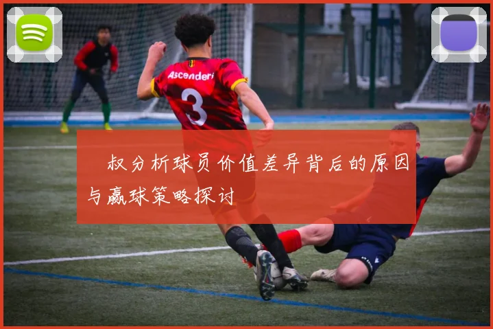 囧叔分析球员价值差异背后的原因与赢球策略探讨