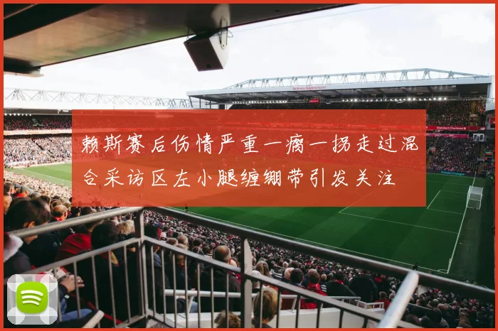 赖斯赛后伤情严重一瘸一拐走过混合采访区左小腿缠绷带引发关注