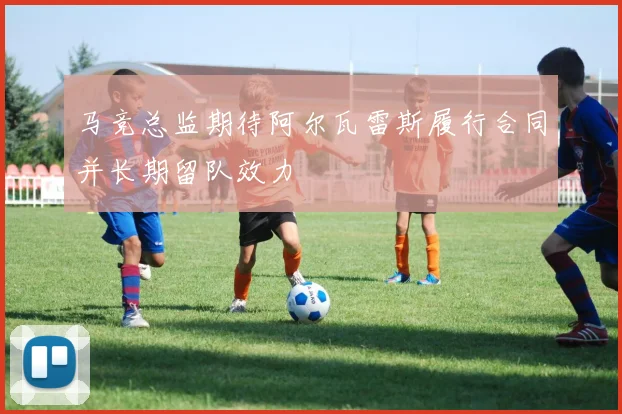 马竞总监期待阿尔瓦雷斯履行合同并长期留队效力