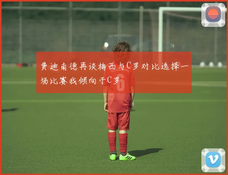费迪南德再谈梅西与C罗对比选择一场比赛我倾向于C罗