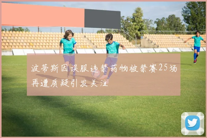 波蒂斯因误服违禁药物被禁赛25场再遭质疑引发关注