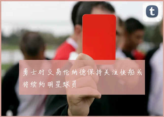 勇士对交易伦纳德保持关注快船或将续约明星球员