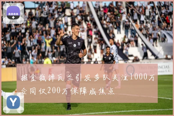 掘金裁掉瓦兰引发多队关注1000万合同仅200万保障成焦点