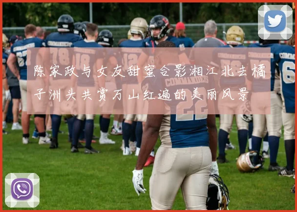 陈家政与女友甜蜜合影湘江北去橘子洲头共赏万山红遍的美丽风景