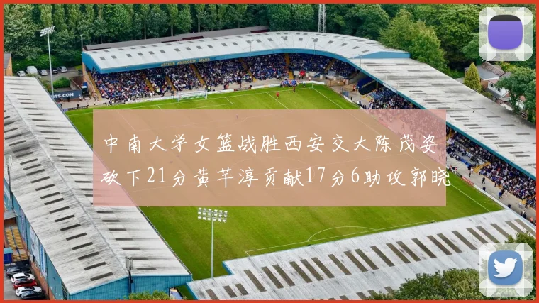 中南大学女篮战胜西安交大陈茂姿砍下21分黄芊淳贡献17分6助攻郭晓妮18分表现出色