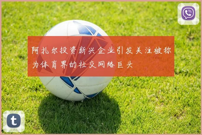 阿扎尔投资新兴企业引发关注被称为体育界的社交网络巨头