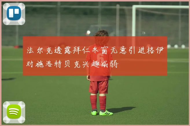 法尔克透露拜仁冬窗无意引进格伊对施洛特贝克兴趣减弱
