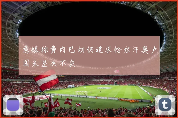 意媒称费内巴切仍追求恰尔汗奥卢国米坚决不卖