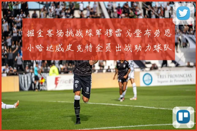 掘金客场挑战绿军穆雷戈登布劳恩小哈达威皮克特全员出战助力球队