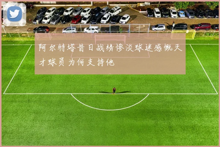 阿尔特塔昔日战绩惨淡球迷感慨天才球员为何支持他